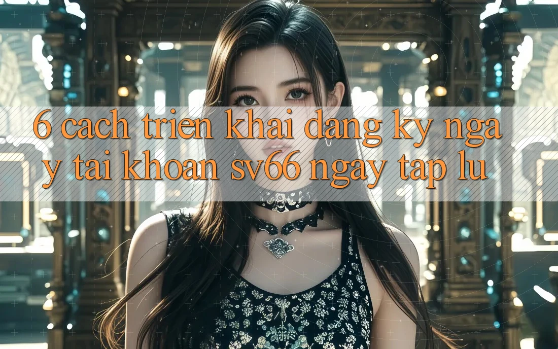 6. Cách triển khai Đăng ký ngay Tài Khoản SV66 Ngay tắp lự 6. Cách triển khai Đăng ký ngay Tài Khoản SV66 Ngay tắp lự