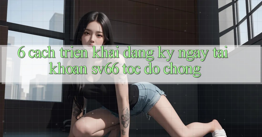 6. Cách triển khai Đăng ký ngay Tài Khoản SV66 Tốc độ Chóng