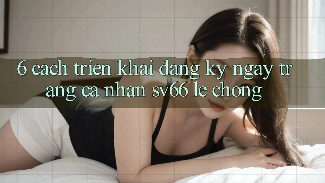 6. Cách triển khai Đăng ký ngay Trang cá nhân SV66 Lẹ Chóng 6. Cách triển khai Đăng ký ngay Trang cá nhân SV66 Lẹ Chóng