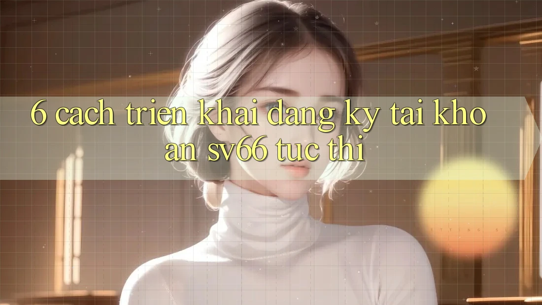 6. Cách triển khai Đăng Ký Tài Khoản SV66 Tức thì 6. Cách triển khai Đăng Ký Tài Khoản SV66 Tức thì