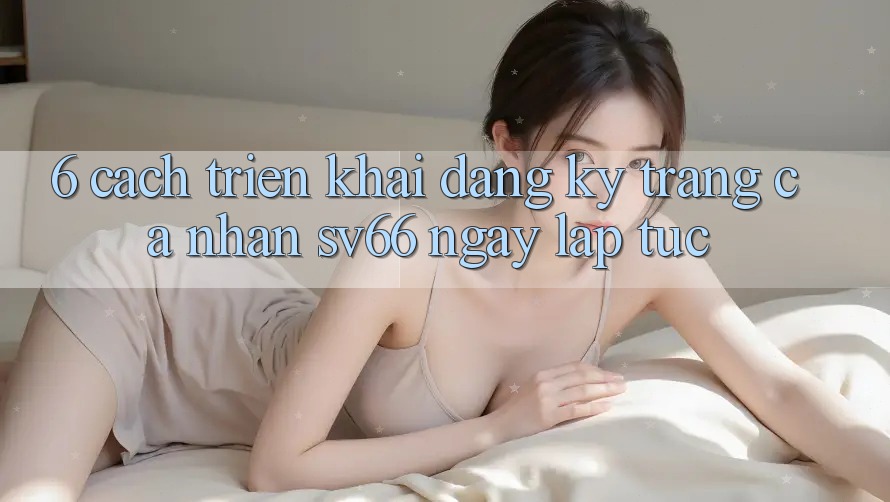 6. Cách triển khai Đăng Ký Trang cá nhân SV66 Ngay lập tức 6. Cách triển khai Đăng Ký Trang cá nhân SV66 Ngay lập tức