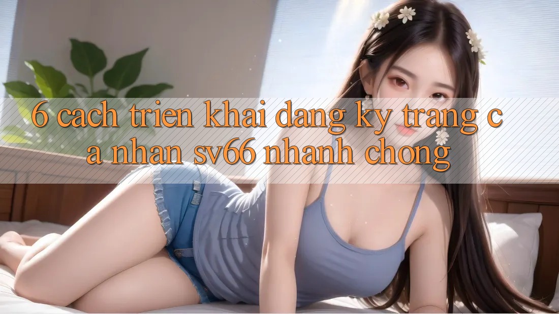 6. Cách triển khai Đăng Ký Trang cá nhân SV66 Nhanh Chóng 6. Cách triển khai Đăng Ký Trang cá nhân SV66 Nhanh Chóng