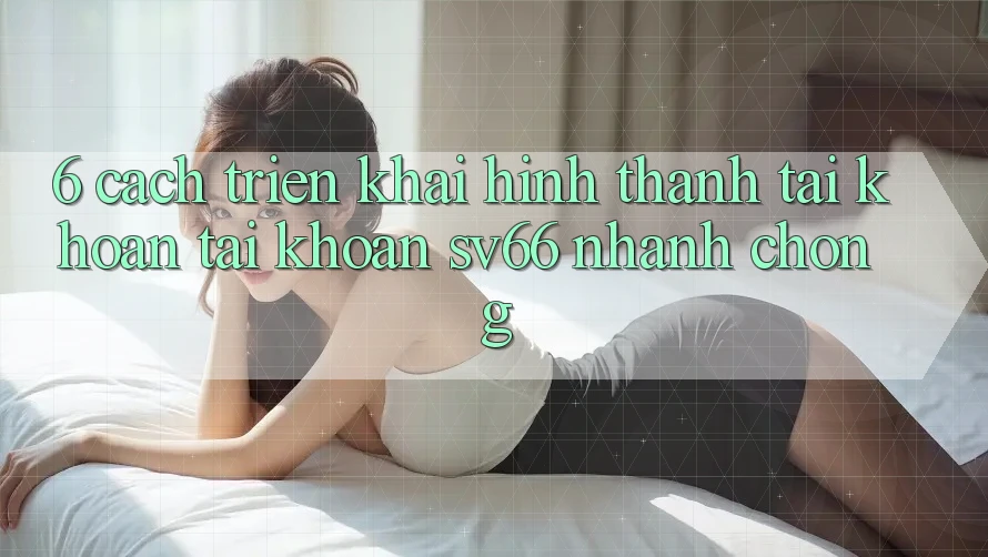 6. Cách triển khai Hình thành tài khoản Tài Khoản SV66 Nhanh chóng 6. Cách triển khai Hình thành tài khoản Tài Khoản SV66 Nhanh chóng