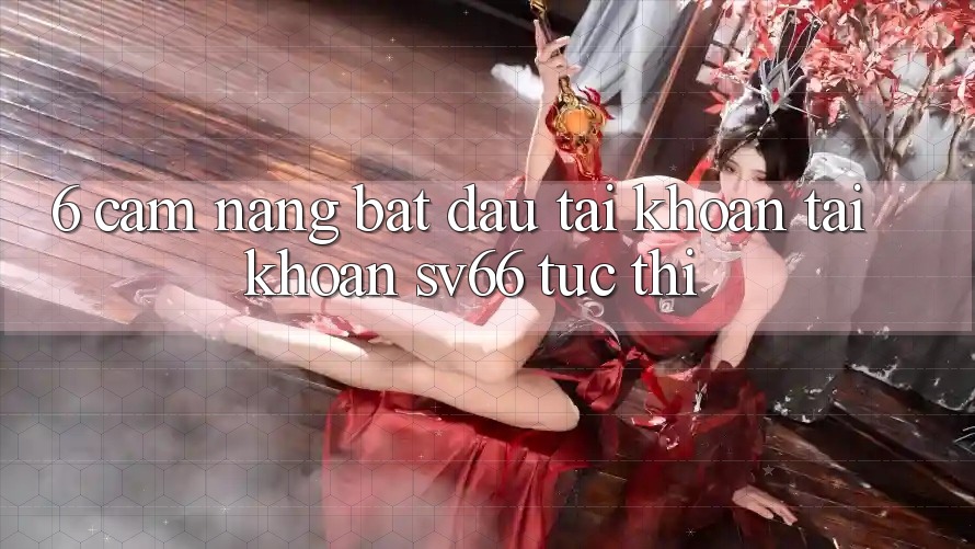 6. Cẩm nang Bắt đầu tài khoản Tài Khoản SV66 Tức thì 6. Cẩm nang Bắt đầu tài khoản Tài Khoản SV66 Tức thì
