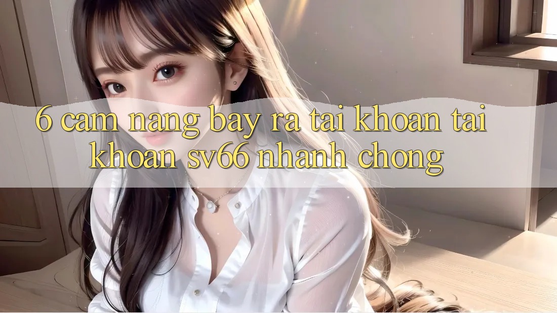 6. Cẩm nang Bày ra tài khoản Tài Khoản SV66 Nhanh Chóng 6. Cẩm nang Bày ra tài khoản Tài Khoản SV66 Nhanh Chóng
