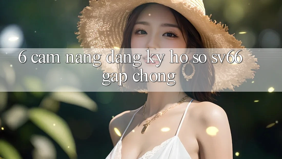 6. Cẩm nang Đăng Ký Hồ sơ SV66 Gấp Chóng 6. Cẩm nang Đăng Ký Hồ sơ SV66 Gấp Chóng