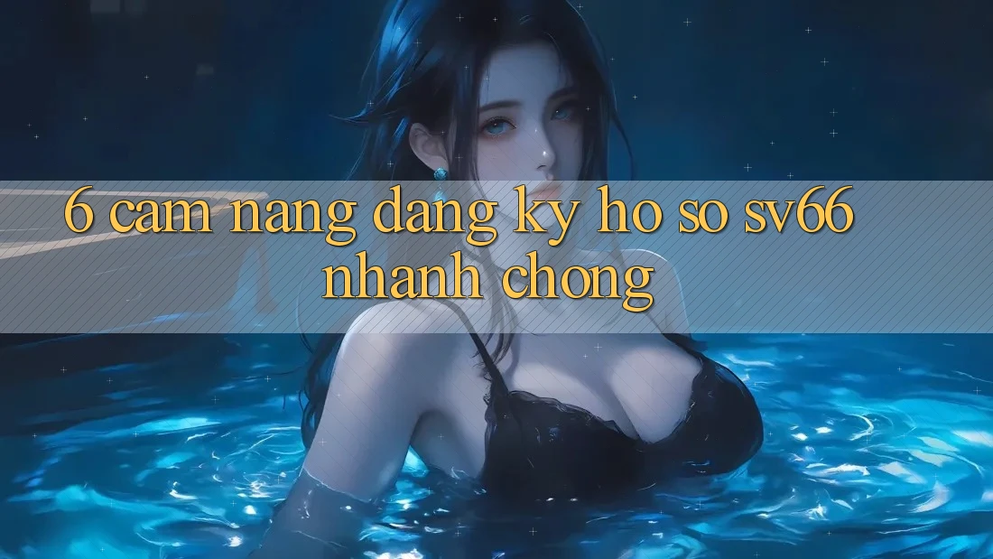 6. Cẩm nang Đăng Ký Hồ sơ SV66 Nhanh Chóng 6. Cẩm nang Đăng Ký Hồ sơ SV66 Nhanh Chóng