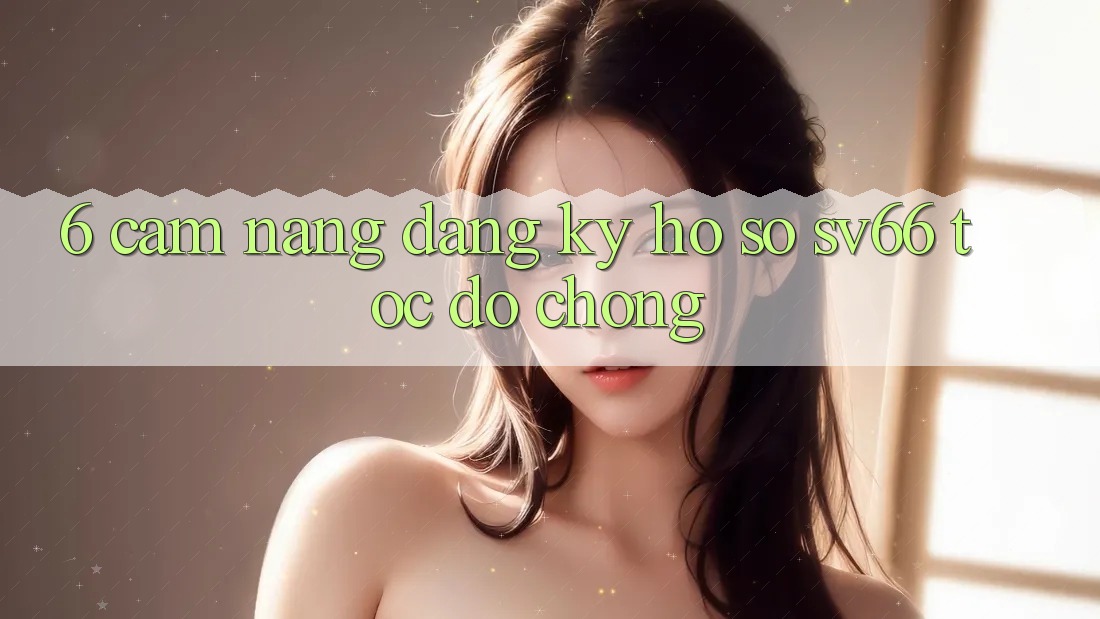 6. Cẩm nang Đăng Ký Hồ sơ SV66 Tốc độ Chóng 6. Cẩm nang Đăng Ký Hồ sơ SV66 Tốc độ Chóng