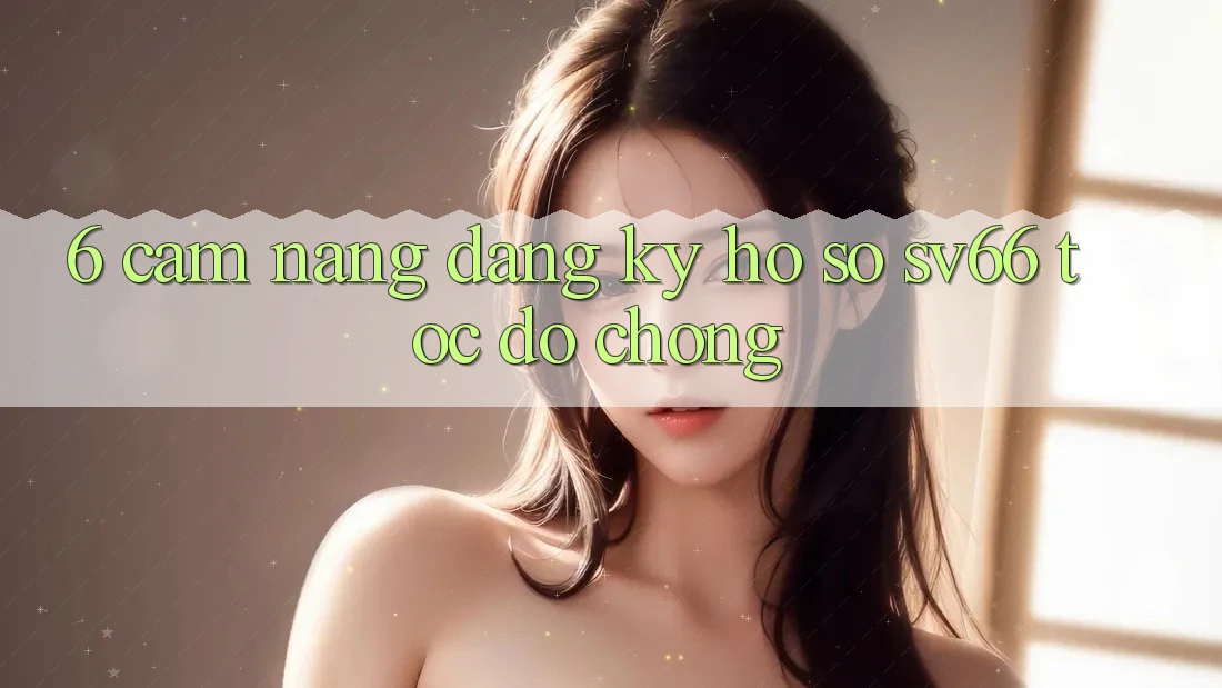 6. Cẩm nang Đăng Ký Hồ sơ SV66 Tốc độ Chóng