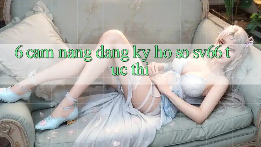 6. Cẩm nang Đăng Ký Hồ sơ SV66 Tức thì 6. Cẩm nang Đăng Ký Hồ sơ SV66 Tức thì
