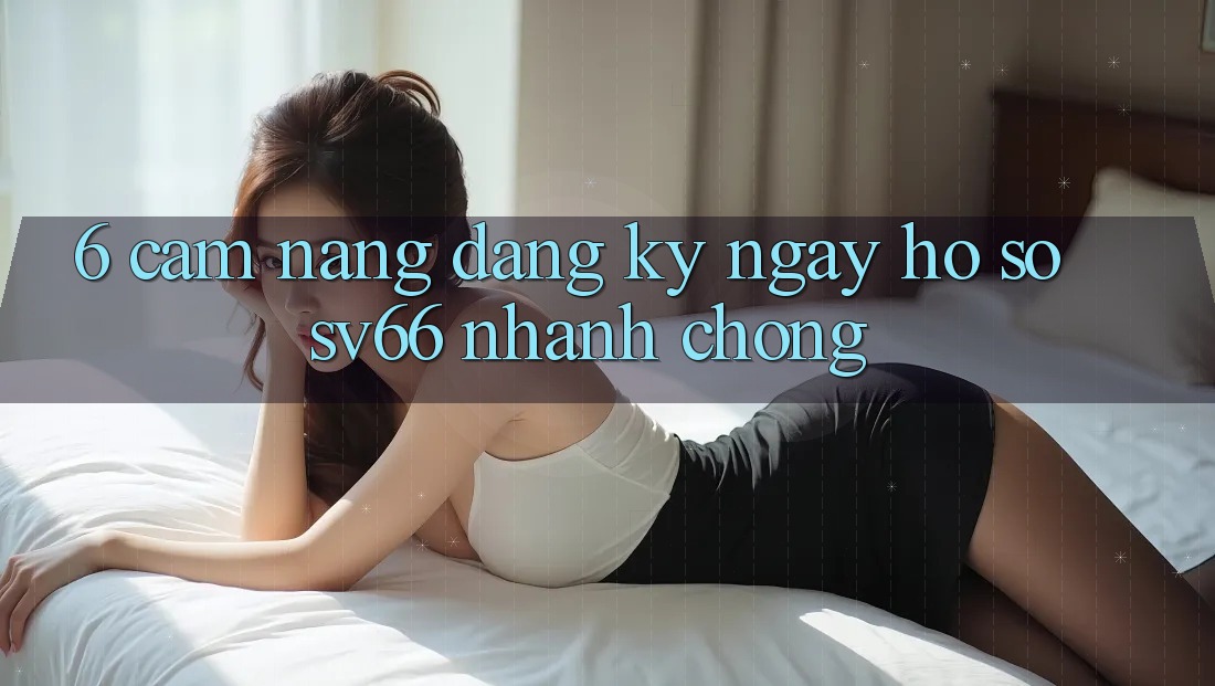 6. Cẩm nang Đăng ký ngay Hồ sơ SV66 Nhanh Chóng 6. Cẩm nang Đăng ký ngay Hồ sơ SV66 Nhanh Chóng