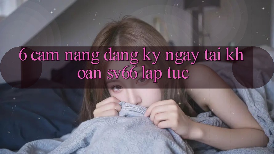 6. Cẩm nang Đăng ký ngay Tài Khoản SV66 Lập tức 6. Cẩm nang Đăng ký ngay Tài Khoản SV66 Lập tức