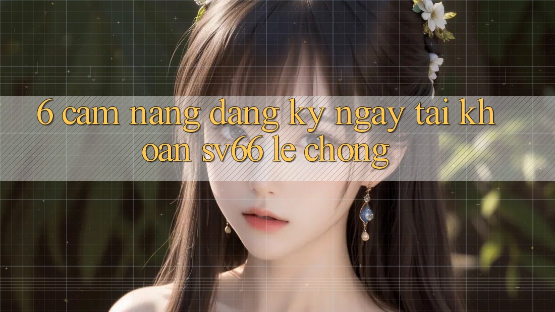 6. Cẩm nang Đăng ký ngay Tài Khoản SV66 Lẹ Chóng 6. Cẩm nang Đăng ký ngay Tài Khoản SV66 Lẹ Chóng