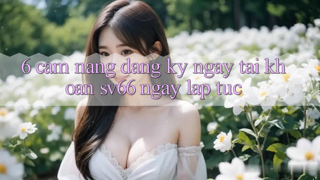 6. Cẩm nang Đăng ký ngay Tài Khoản SV66 Ngay lập tức
