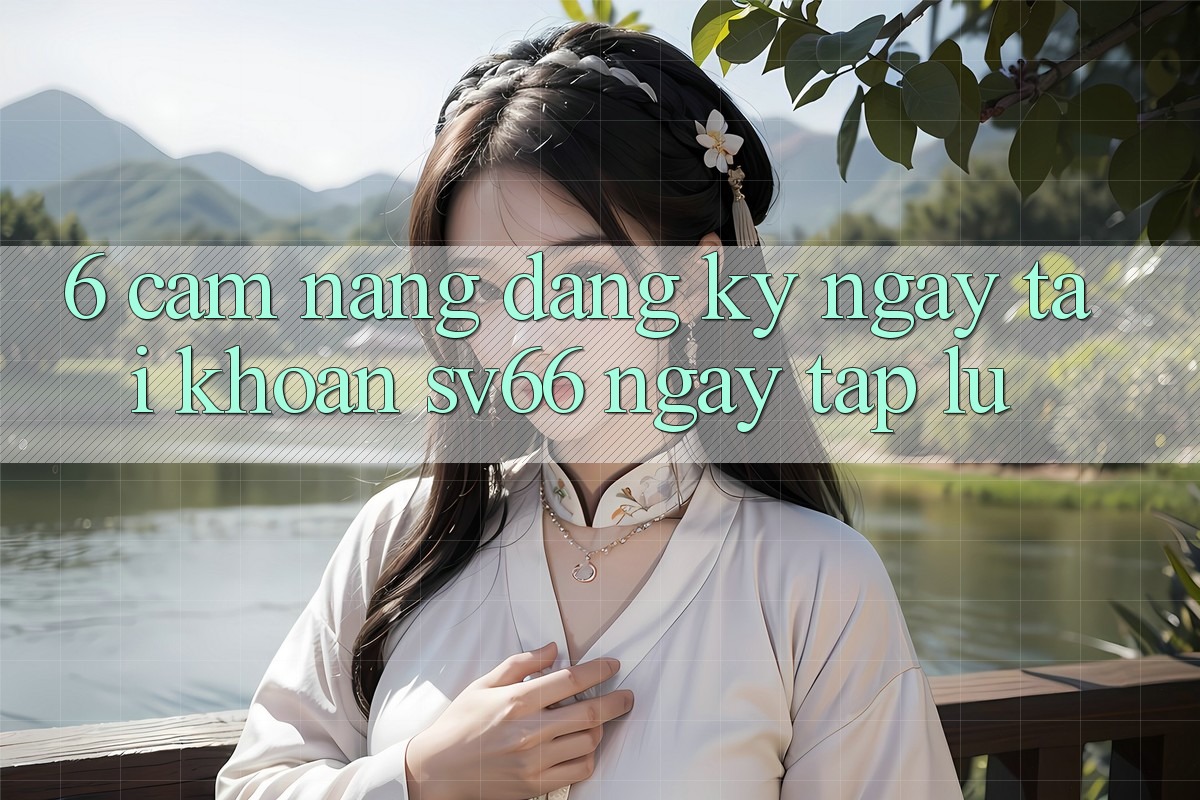 6. Cẩm nang Đăng ký ngay Tài Khoản SV66 Ngay tắp lự 6. Cẩm nang Đăng ký ngay Tài Khoản SV66 Ngay tắp lự