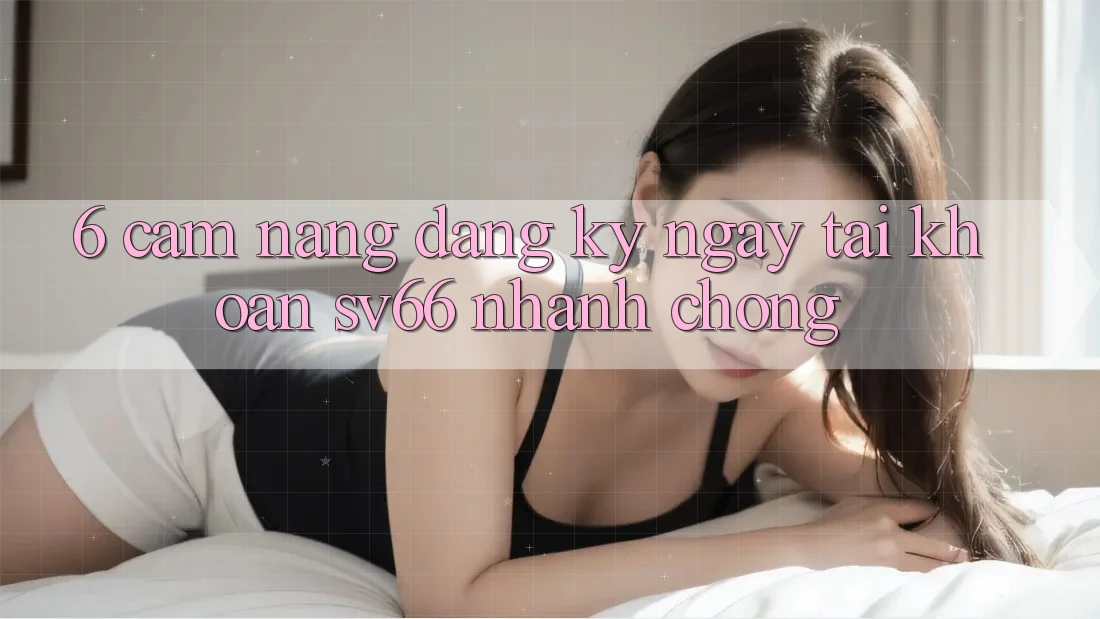 6. Cẩm nang Đăng ký ngay Tài Khoản SV66 Nhanh Chóng 6. Cẩm nang Đăng ký ngay Tài Khoản SV66 Nhanh Chóng