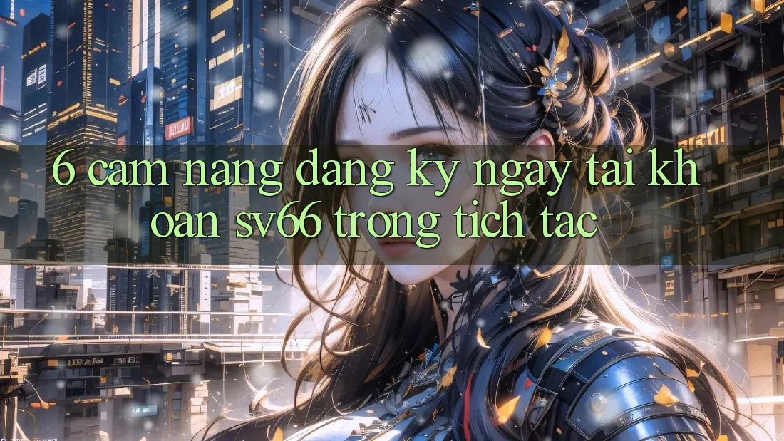 6. Cẩm nang Đăng ký ngay Tài Khoản SV66 Trong tích tắc 6. Cẩm nang Đăng ký ngay Tài Khoản SV66 Trong tích tắc