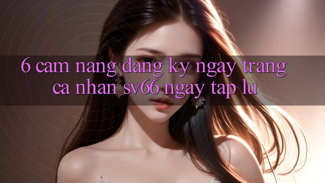 6. Cẩm nang Đăng ký ngay Trang cá nhân SV66 Ngay tắp lự 6. Cẩm nang Đăng ký ngay Trang cá nhân SV66 Ngay tắp lự