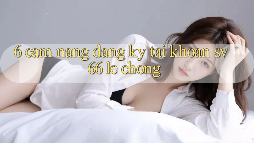 6. Cẩm nang Đăng Ký Tài Khoản SV66 Lẹ Chóng 6. Cẩm nang Đăng Ký Tài Khoản SV66 Lẹ Chóng