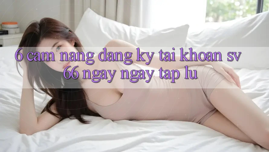 6. Cẩm nang Đăng Ký Tài Khoản SV66 Ngay ngay tắp lự 6. Cẩm nang Đăng Ký Tài Khoản SV66 Ngay ngay tắp lự