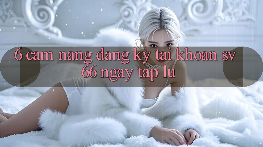 6. Cẩm nang Đăng Ký Tài Khoản SV66 Ngay tắp lự 6. Cẩm nang Đăng Ký Tài Khoản SV66 Ngay tắp lự