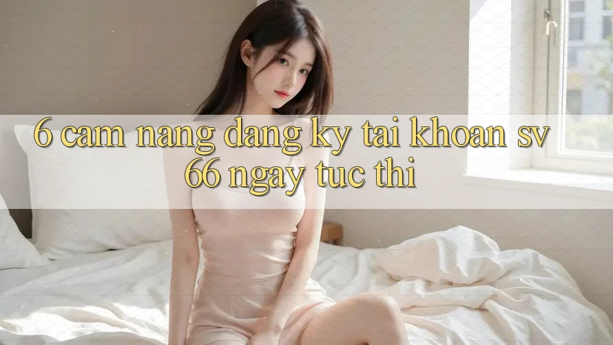 6. Cẩm nang Đăng Ký Tài Khoản SV66 Ngay tức thì