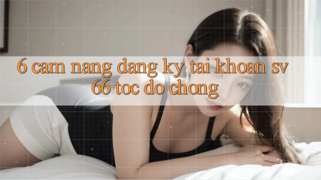 6. Cẩm nang Đăng Ký Tài Khoản SV66 Tốc độ Chóng 6. Cẩm nang Đăng Ký Tài Khoản SV66 Tốc độ Chóng