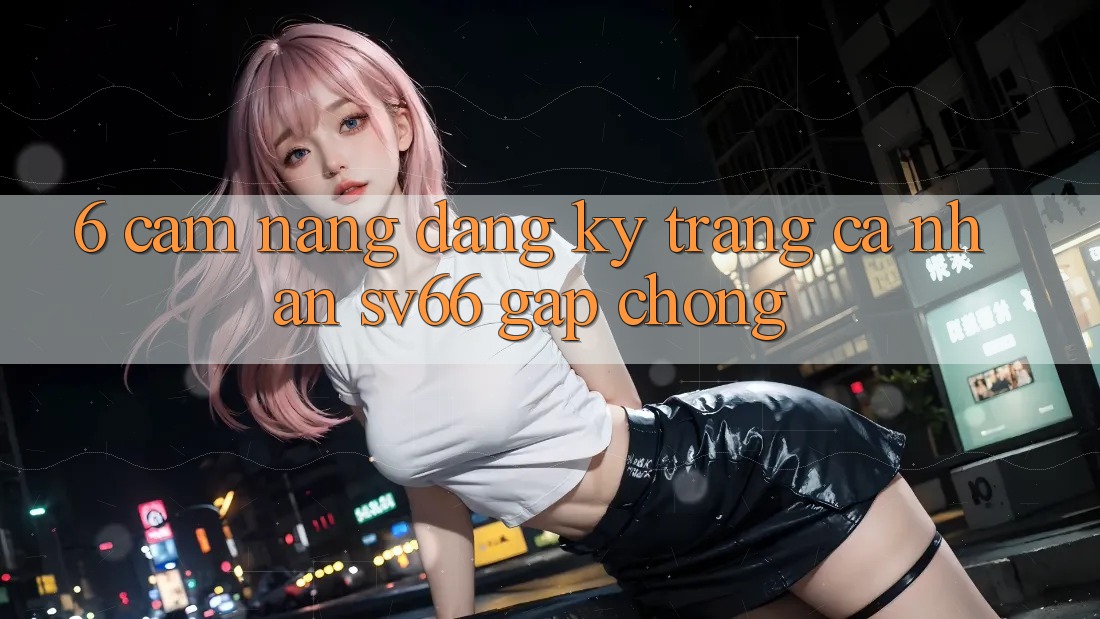 6. Cẩm nang Đăng Ký Trang cá nhân SV66 Gấp Chóng 6. Cẩm nang Đăng Ký Trang cá nhân SV66 Gấp Chóng