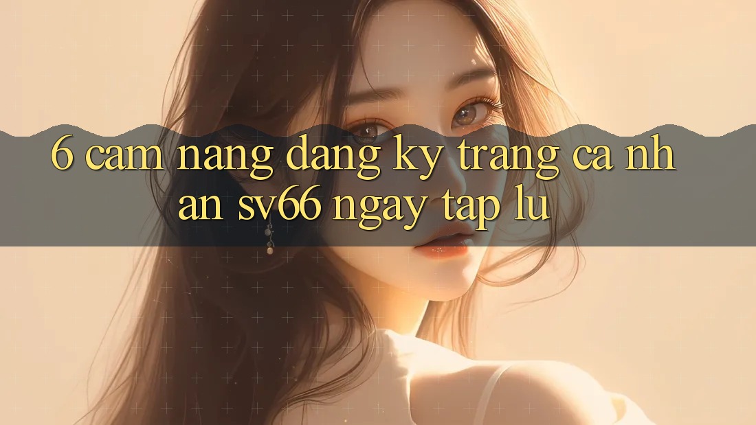 6. Cẩm nang Đăng Ký Trang cá nhân SV66 Ngay tắp lự 6. Cẩm nang Đăng Ký Trang cá nhân SV66 Ngay tắp lự