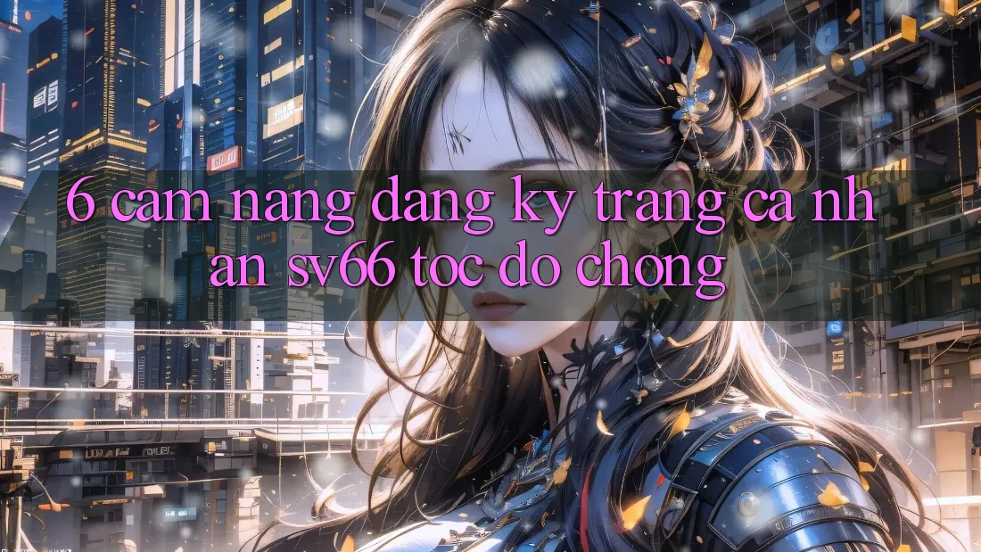 6. Cẩm nang Đăng Ký Trang cá nhân SV66 Tốc độ Chóng 6. Cẩm nang Đăng Ký Trang cá nhân SV66 Tốc độ Chóng