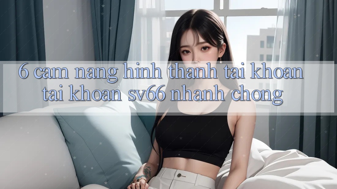 6. Cẩm nang Hình thành tài khoản Tài Khoản SV66 Nhanh chóng 6. Cẩm nang Hình thành tài khoản Tài Khoản SV66 Nhanh chóng