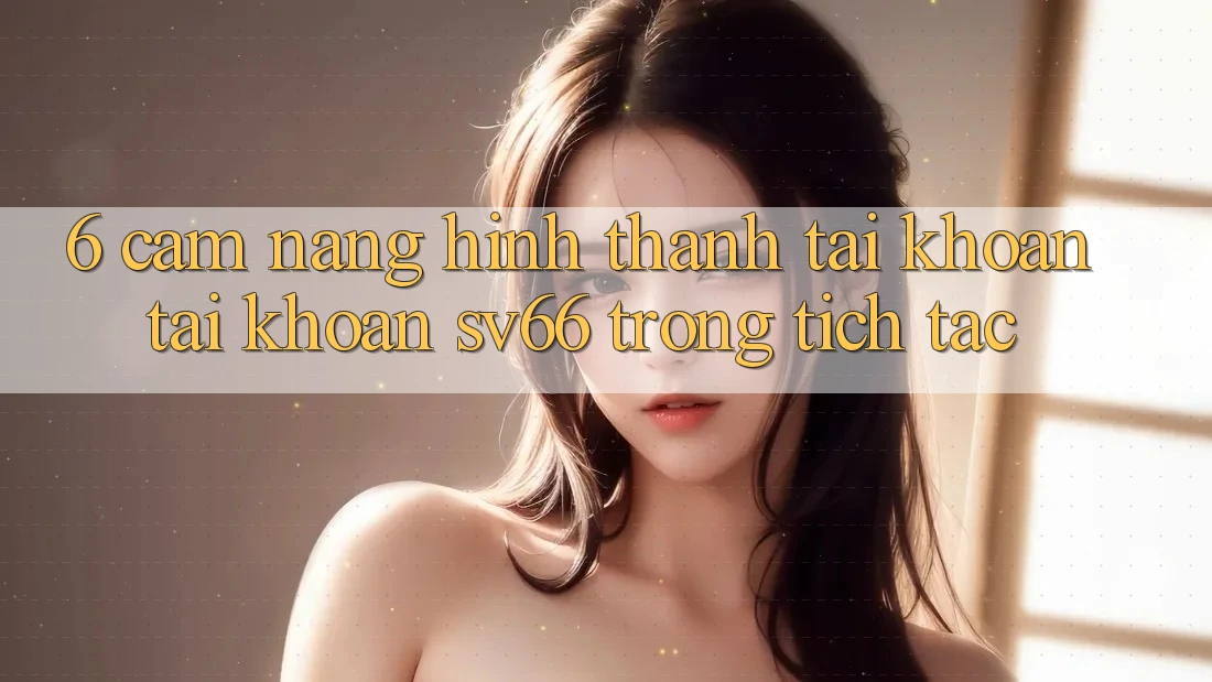 6. Cẩm nang Hình thành tài khoản Tài Khoản SV66 Trong tích tắc 6. Cẩm nang Hình thành tài khoản Tài Khoản SV66 Trong tích tắc