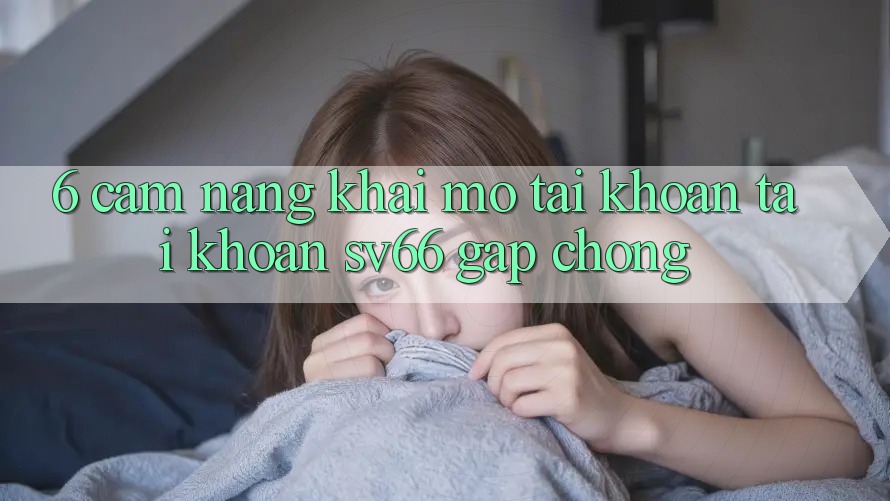 6. Cẩm nang Khai mở tài khoản Tài Khoản SV66 Gấp chóng 6. Cẩm nang Khai mở tài khoản Tài Khoản SV66 Gấp chóng
