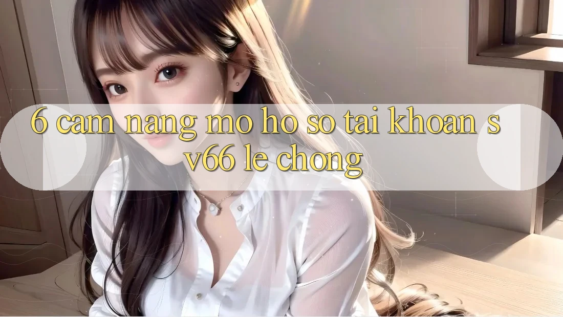 6. Cẩm nang Mở hồ sơ Tài Khoản SV66 Lẹ Chóng 6. Cẩm nang Mở hồ sơ Tài Khoản SV66 Lẹ Chóng