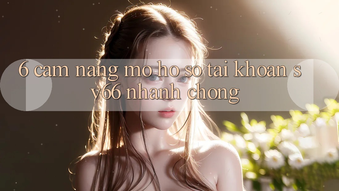 6. Cẩm nang Mở hồ sơ Tài Khoản SV66 Nhanh Chóng 6. Cẩm nang Mở hồ sơ Tài Khoản SV66 Nhanh Chóng