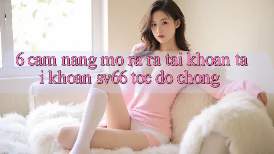 6. Cẩm nang Mở ra ra tài khoản Tài Khoản SV66 Tốc độ Chóng