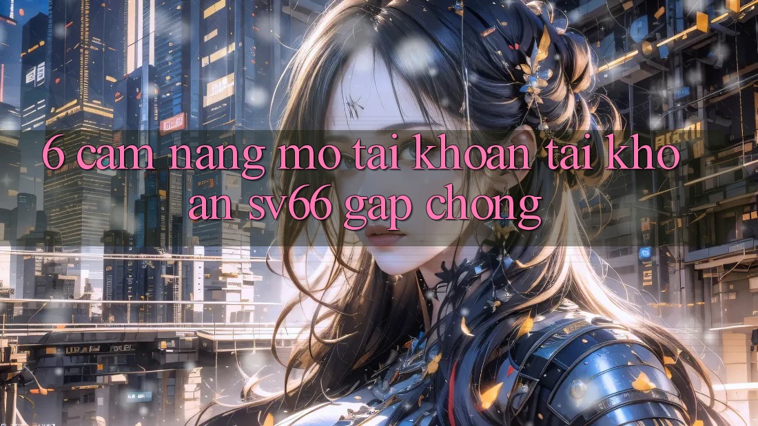 6. Cẩm nang Mở tài khoản Tài Khoản SV66 Gấp Chóng 6. Cẩm nang Mở tài khoản Tài Khoản SV66 Gấp Chóng