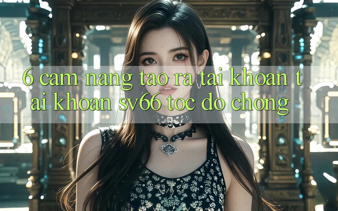 6. Cẩm nang Tạo ra tài khoản Tài Khoản SV66 Tốc độ Chóng 6. Cẩm nang Tạo ra tài khoản Tài Khoản SV66 Tốc độ Chóng