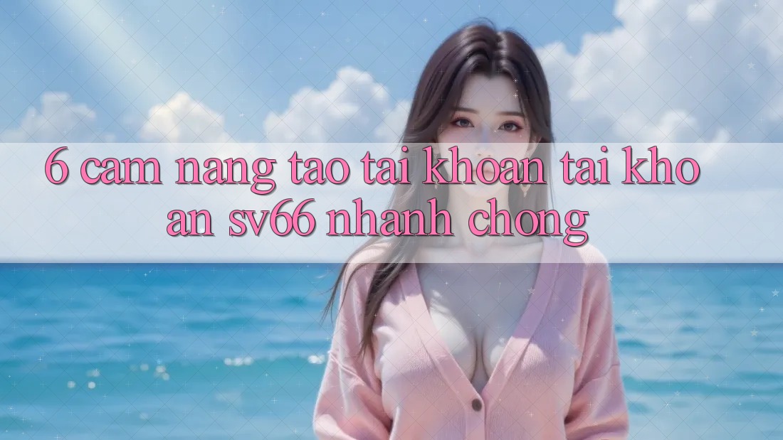 6. Cẩm nang Tạo tài khoản Tài Khoản SV66 Nhanh Chóng 6. Cẩm nang Tạo tài khoản Tài Khoản SV66 Nhanh Chóng