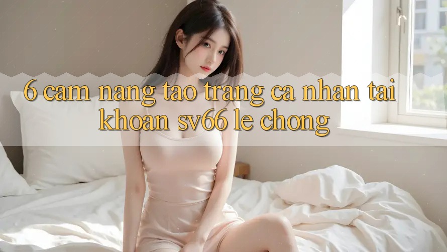 6. Cẩm nang Tạo trang cá nhân Tài Khoản SV66 Lẹ Chóng 6. Cẩm nang Tạo trang cá nhân Tài Khoản SV66 Lẹ Chóng