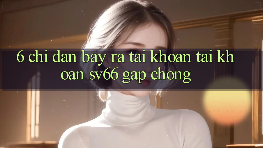 6. Chỉ dẫn Bày ra tài khoản Tài Khoản SV66 Gấp Chóng 6. Chỉ dẫn Bày ra tài khoản Tài Khoản SV66 Gấp Chóng