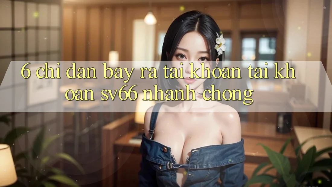 6. Chỉ dẫn Bày ra tài khoản Tài Khoản SV66 Nhanh chóng 6. Chỉ dẫn Bày ra tài khoản Tài Khoản SV66 Nhanh chóng