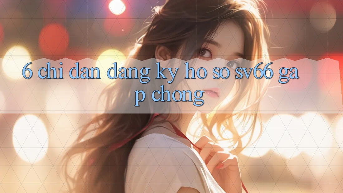 6. Chỉ dẫn Đăng Ký Hồ sơ SV66 Gấp Chóng 6. Chỉ dẫn Đăng Ký Hồ sơ SV66 Gấp Chóng