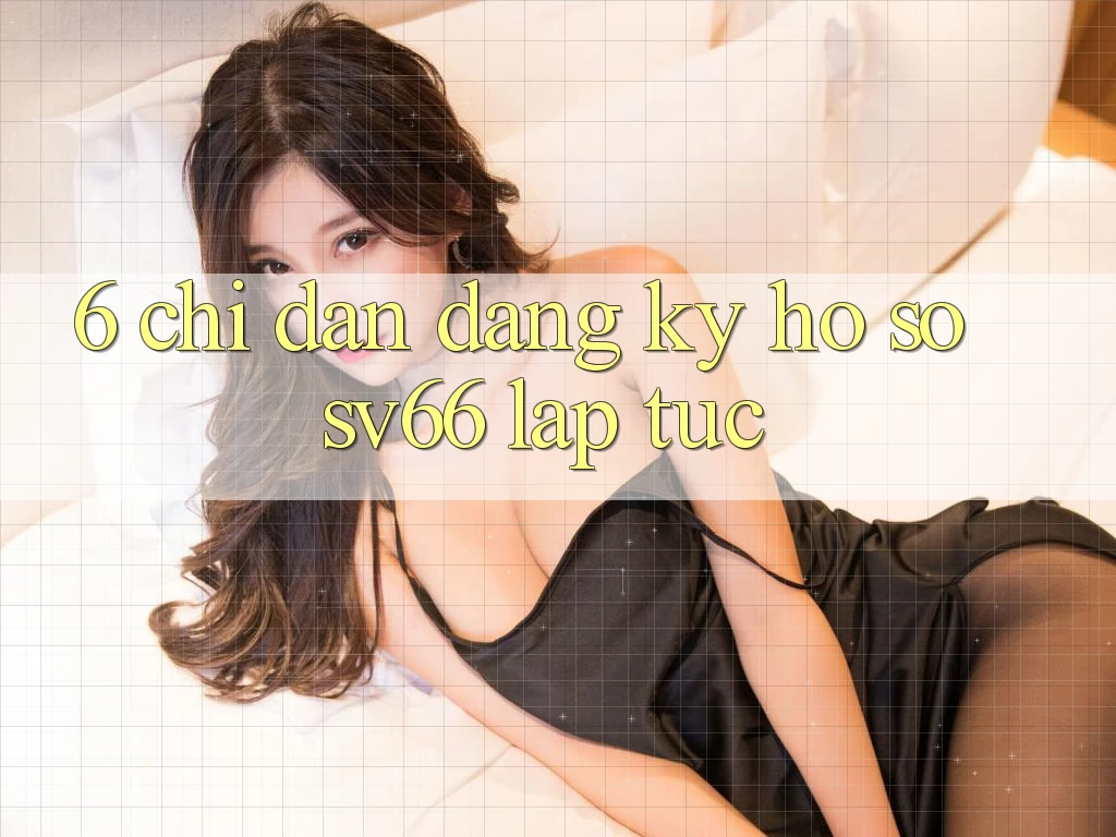 6. Chỉ dẫn Đăng Ký Hồ sơ SV66 Lập tức