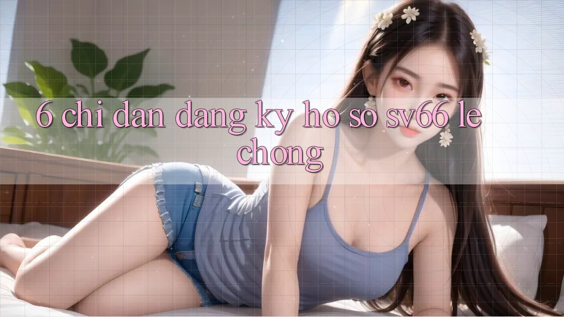 6. Chỉ dẫn Đăng Ký Hồ sơ SV66 Lẹ Chóng 6. Chỉ dẫn Đăng Ký Hồ sơ SV66 Lẹ Chóng