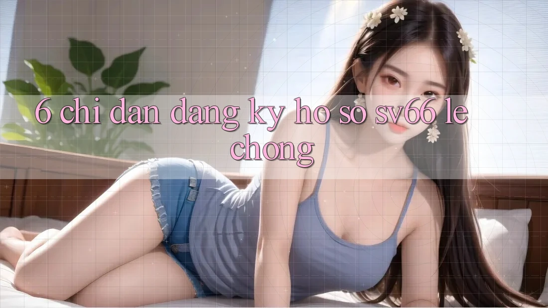 6. Chỉ dẫn Đăng Ký Hồ sơ SV66 Lẹ Chóng 6. Chỉ dẫn Đăng Ký Hồ sơ SV66 Lẹ Chóng