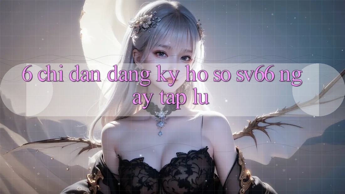 6. Chỉ dẫn Đăng Ký Hồ sơ SV66 Ngay tắp lự