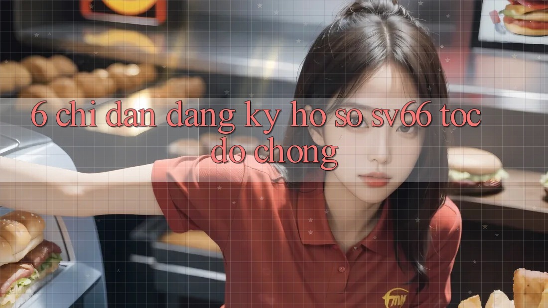 6. Chỉ dẫn Đăng Ký Hồ sơ SV66 Tốc độ Chóng 6. Chỉ dẫn Đăng Ký Hồ sơ SV66 Tốc độ Chóng