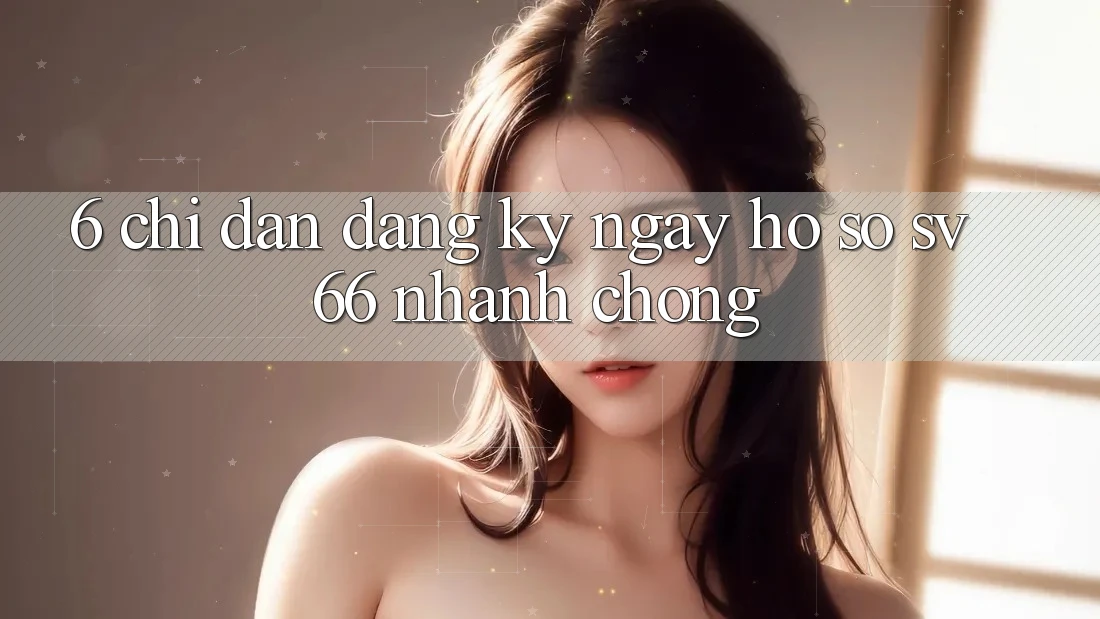 6. Chỉ dẫn Đăng ký ngay Hồ sơ SV66 Nhanh Chóng 6. Chỉ dẫn Đăng ký ngay Hồ sơ SV66 Nhanh Chóng