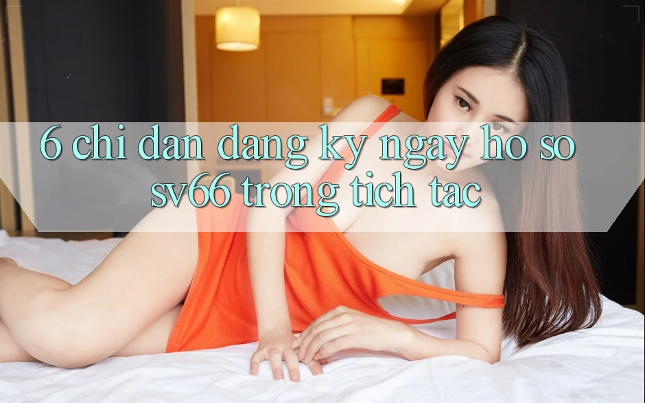 6. Chỉ dẫn Đăng ký ngay Hồ sơ SV66 Trong tích tắc